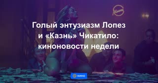 Голый энтузиазм Лопез и «Казнь» Чикатило: киноновости недели